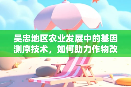 吴忠地区农业发展中的基因测序技术，如何助力作物改良与可持续发展？