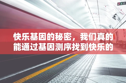 快乐基因的秘密，我们真的能通过基因测序找到快乐的开关吗？