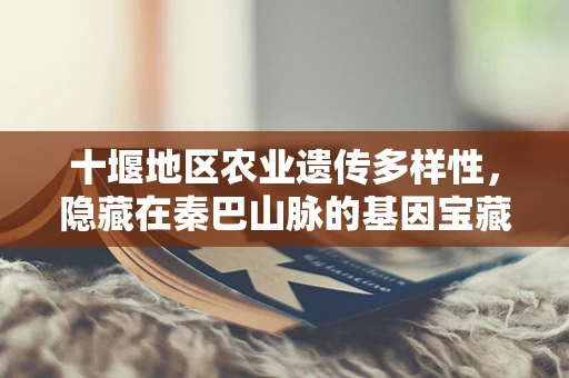十堰地区农业遗传多样性，隐藏在秦巴山脉的基因宝藏？