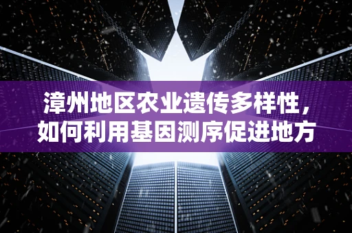 漳州地区农业遗传多样性，如何利用基因测序促进地方特色作物保护与改良？