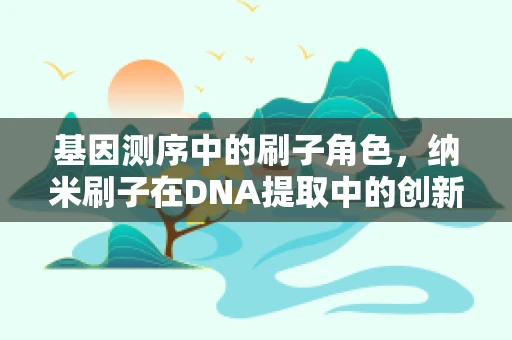 基因测序中的刷子角色，纳米刷子在DNA提取中的创新应用？