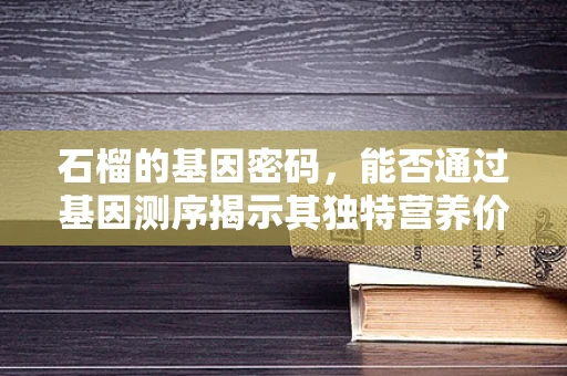 石榴的基因密码，能否通过基因测序揭示其独特营养价值的奥秘？