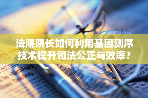 法院院长如何利用基因测序技术提升司法公正与效率？