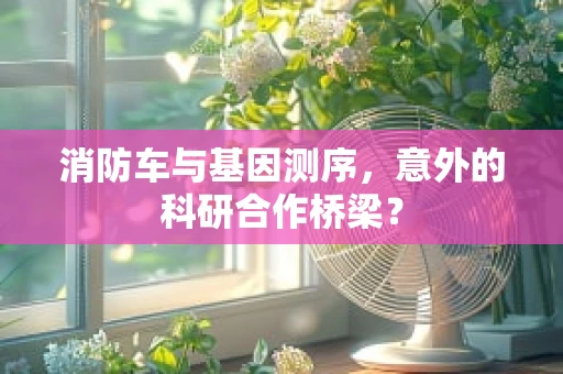 消防车与基因测序，意外的科研合作桥梁？