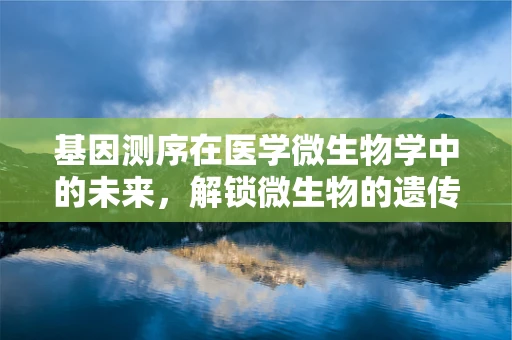 基因测序在医学微生物学中的未来，解锁微生物的遗传密码