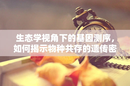 生态学视角下的基因测序，如何揭示物种共存的遗传密码？