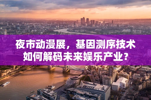 夜市动漫展，基因测序技术如何解码未来娱乐产业？
