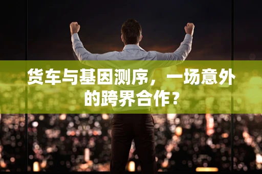 货车与基因测序，一场意外的跨界合作？