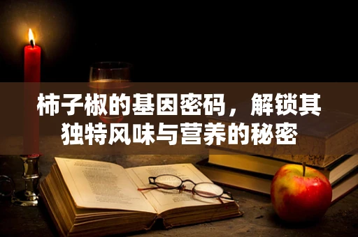 柿子椒的基因密码，解锁其独特风味与营养的秘密