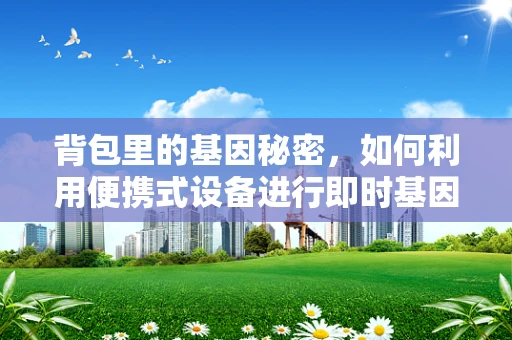 背包里的基因秘密，如何利用便携式设备进行即时基因测序？