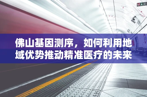 佛山基因测序，如何利用地域优势推动精准医疗的未来？