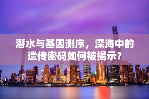 潜水与基因测序，深海中的遗传密码如何被揭示？