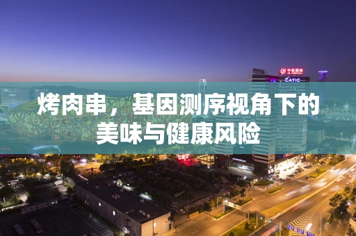 烤肉串，基因测序视角下的美味与健康风险