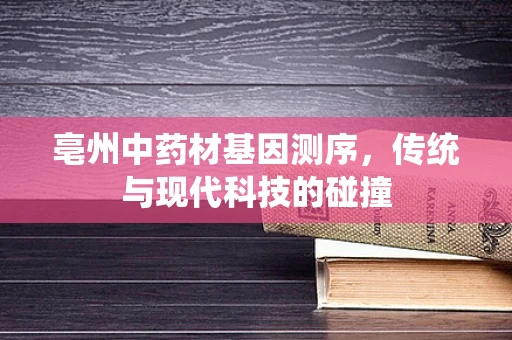 亳州中药材基因测序，传统与现代科技的碰撞
