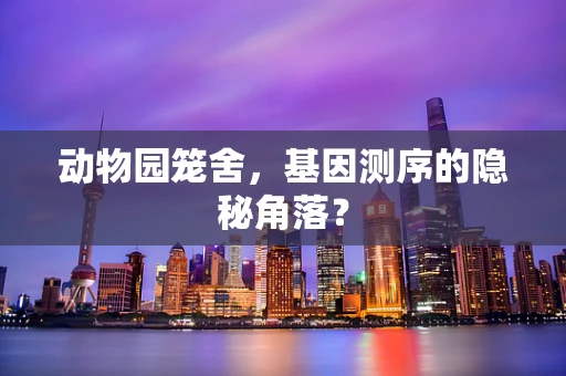 动物园笼舍，基因测序的隐秘角落？