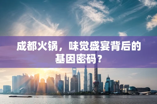 成都火锅，味觉盛宴背后的基因密码？