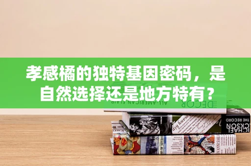孝感橘的独特基因密码，是自然选择还是地方特有？