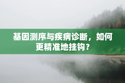 基因测序与疾病诊断，如何更精准地挂钩？