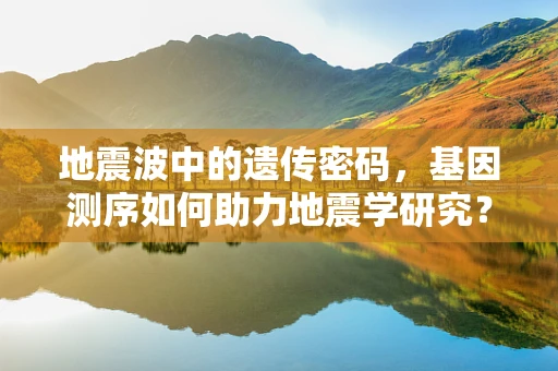 地震波中的遗传密码，基因测序如何助力地震学研究？
