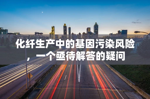化纤生产中的基因污染风险，一个亟待解答的疑问
