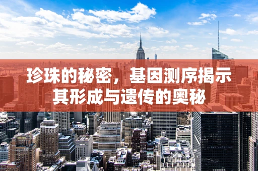 珍珠的秘密，基因测序揭示其形成与遗传的奥秘