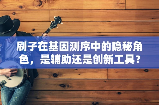 刷子在基因测序中的隐秘角色，是辅助还是创新工具？