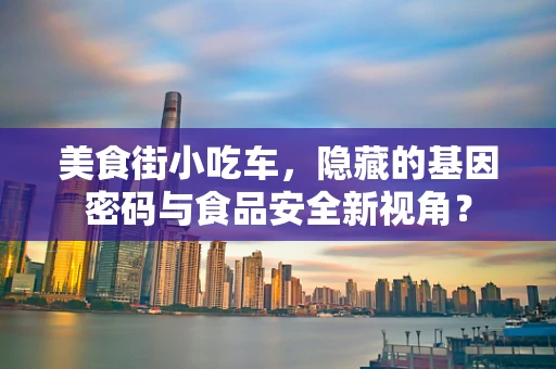 美食街小吃车，隐藏的基因密码与食品安全新视角？