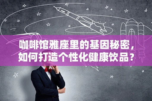咖啡馆雅座里的基因秘密，如何打造个性化健康饮品？
