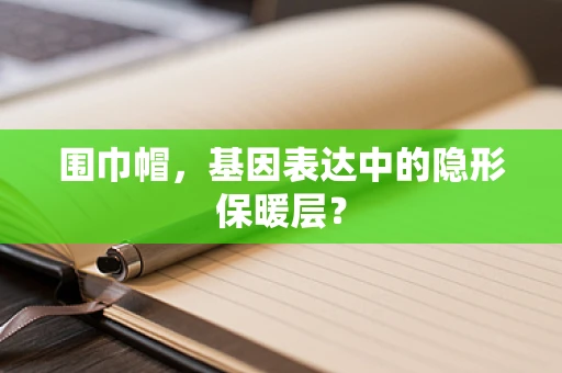 围巾帽，基因表达中的隐形保暖层？
