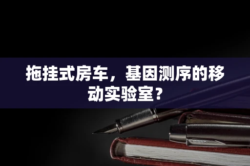 拖挂式房车，基因测序的移动实验室？