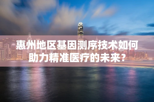 惠州地区基因测序技术如何助力精准医疗的未来？