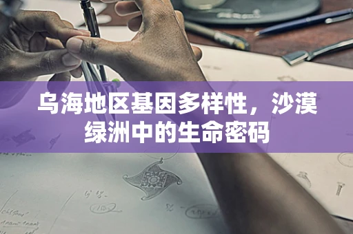 乌海地区基因多样性，沙漠绿洲中的生命密码