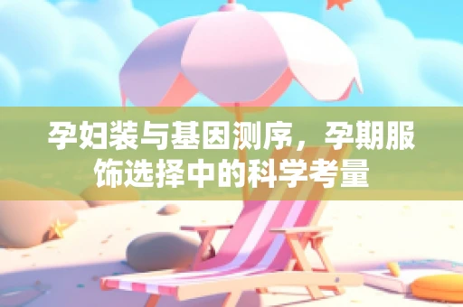 孕妇装与基因测序，孕期服饰选择中的科学考量