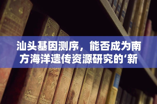 汕头基因测序，能否成为南方海洋遗传资源研究的‘新蓝海’？