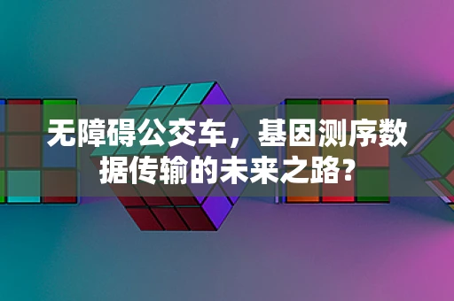 无障碍公交车，基因测序数据传输的未来之路？