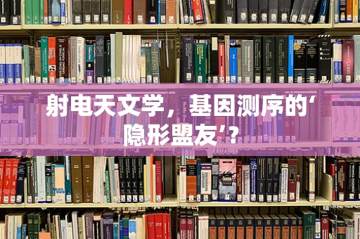 射电天文学，基因测序的‘隐形盟友’？