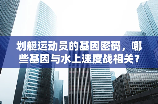 划艇运动员的基因密码，哪些基因与水上速度战相关？
