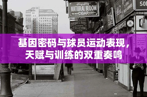 基因密码与球员运动表现，天赋与训练的双重奏鸣