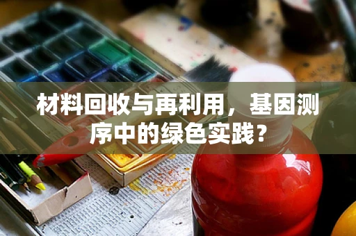 材料回收与再利用，基因测序中的绿色实践？
