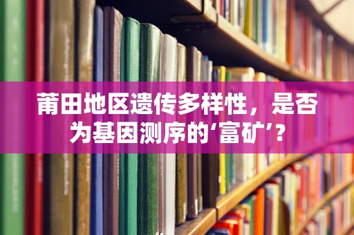 莆田地区遗传多样性，是否为基因测序的‘富矿’？