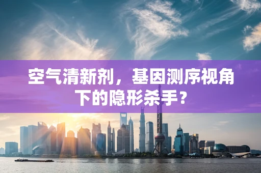 空气清新剂，基因测序视角下的隐形杀手？