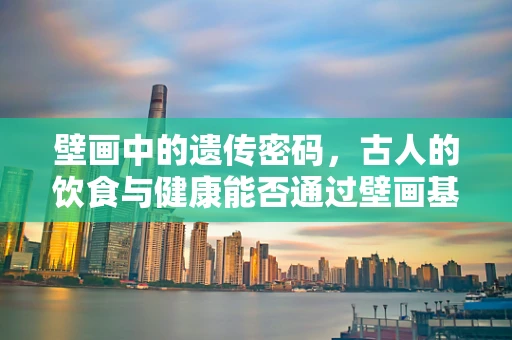 壁画中的遗传密码，古人的饮食与健康能否通过壁画基因测序揭示？
