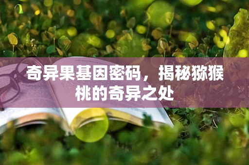 奇异果基因密码，揭秘猕猴桃的奇异之处