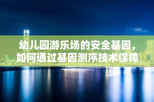 幼儿园游乐场的安全基因，如何通过基因测序技术保障儿童健康？