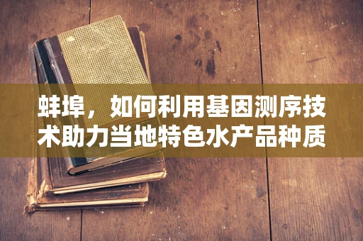 蚌埠，如何利用基因测序技术助力当地特色水产品种质资源保护？