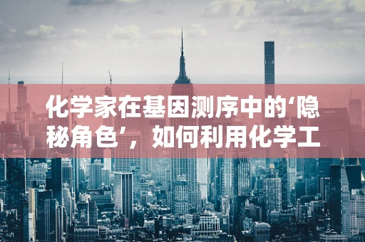 化学家在基因测序中的‘隐秘角色’，如何利用化学工具解锁遗传密码？