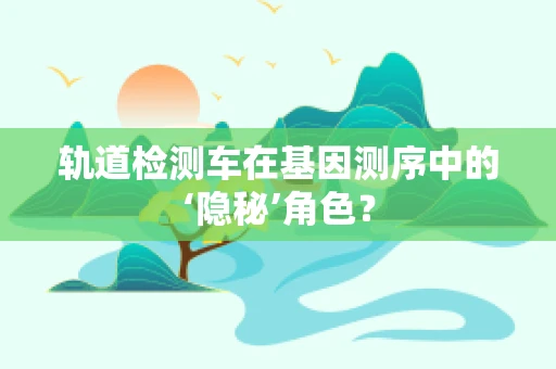 轨道检测车在基因测序中的‘隐秘’角色？