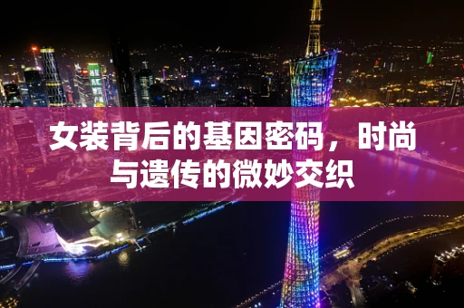 女装背后的基因密码，时尚与遗传的微妙交织