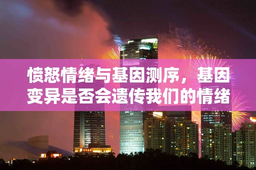 愤怒情绪与基因测序，基因变异是否会遗传我们的情绪？