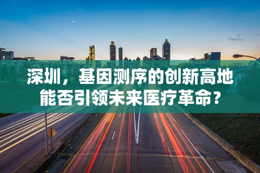 深圳，基因测序的创新高地能否引领未来医疗革命？